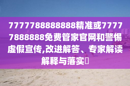 7777788888888精準或77777888888免費管家官網和警惕虛假宣傳,改進解答、專家解讀解釋與落實?